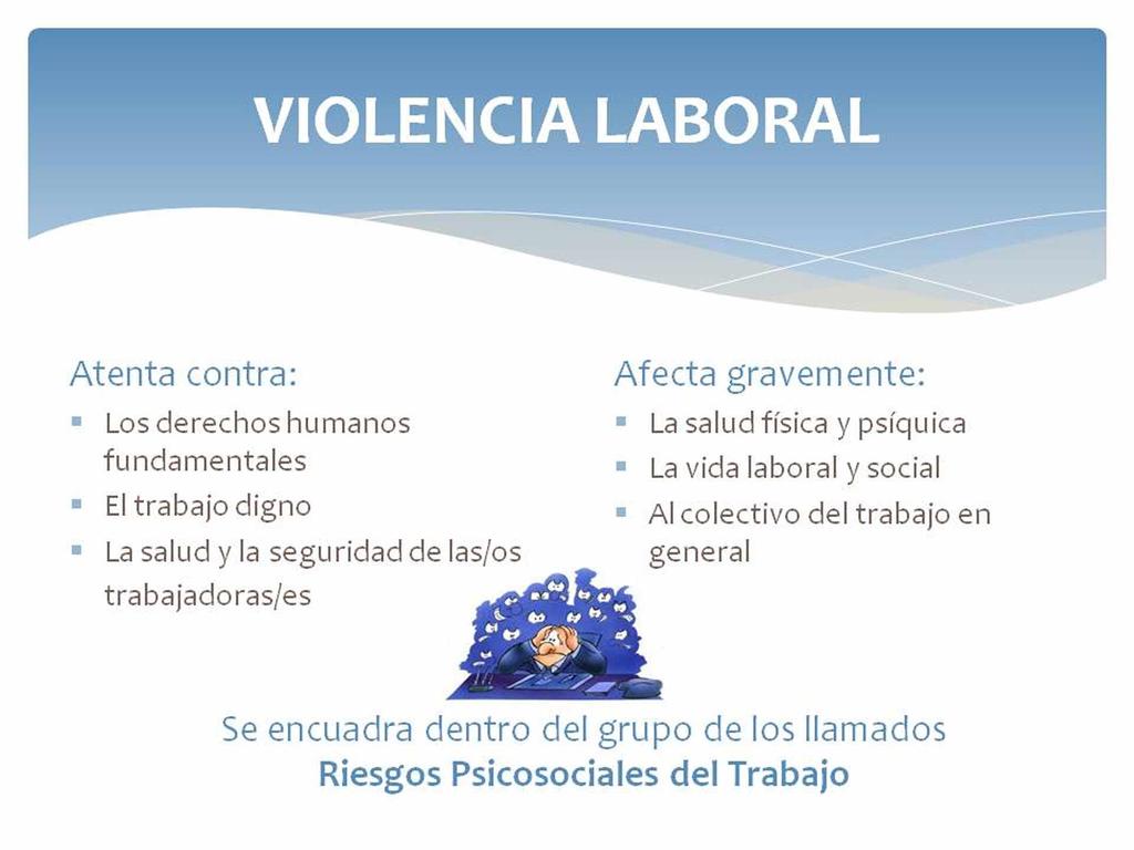 VIOLENCIA LABORAL Atenta contra: Los derechos humanos fundamentales El trabajo digno * La salud y la seguridad de las/os trabajadoras/es Afecta gravemente: La