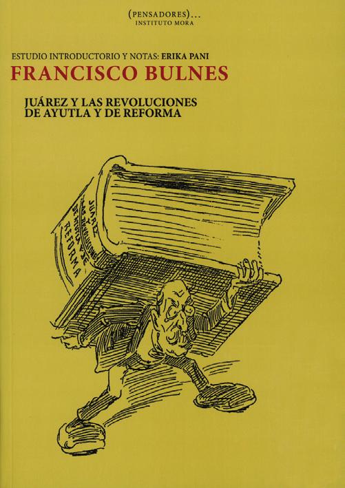 8 FRANCISCO BULNES. JUÁREZ Y LAS REVOLUCIONES DE AYUTLA Y DE REFORMA Erika Pani (estudio introductorio y notas) Coeditores: flacso y cideal México, 2009, 487 pp.