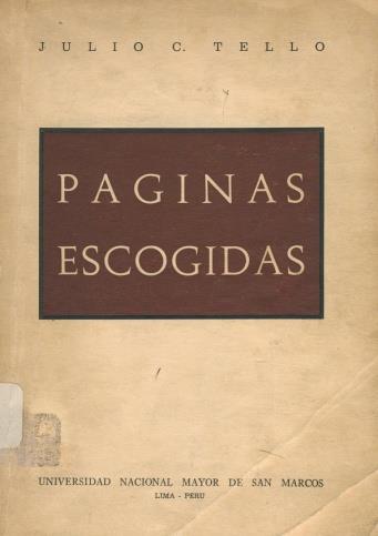 985.004/T35P Páginas escogidas / Julio C. Tello; selección y prólogo de Toribio Mejía Xesspe. Lima : Universidad Nacional Mayor de San Marcos, 1967. 241 p., 24 p. de láms.
