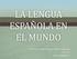 LA LENGUA ESPAÑOLA EN EL MUNDO. Prof. Ms. Daniel Mazzaro Vilar de Almeida 2013/1 Lengua Española I