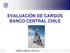 EVALUACIÓN DE CARGOS BANCO CENTRAL CHILE. B A N C O C E N T R A L D E C H I L E Octubre 2007