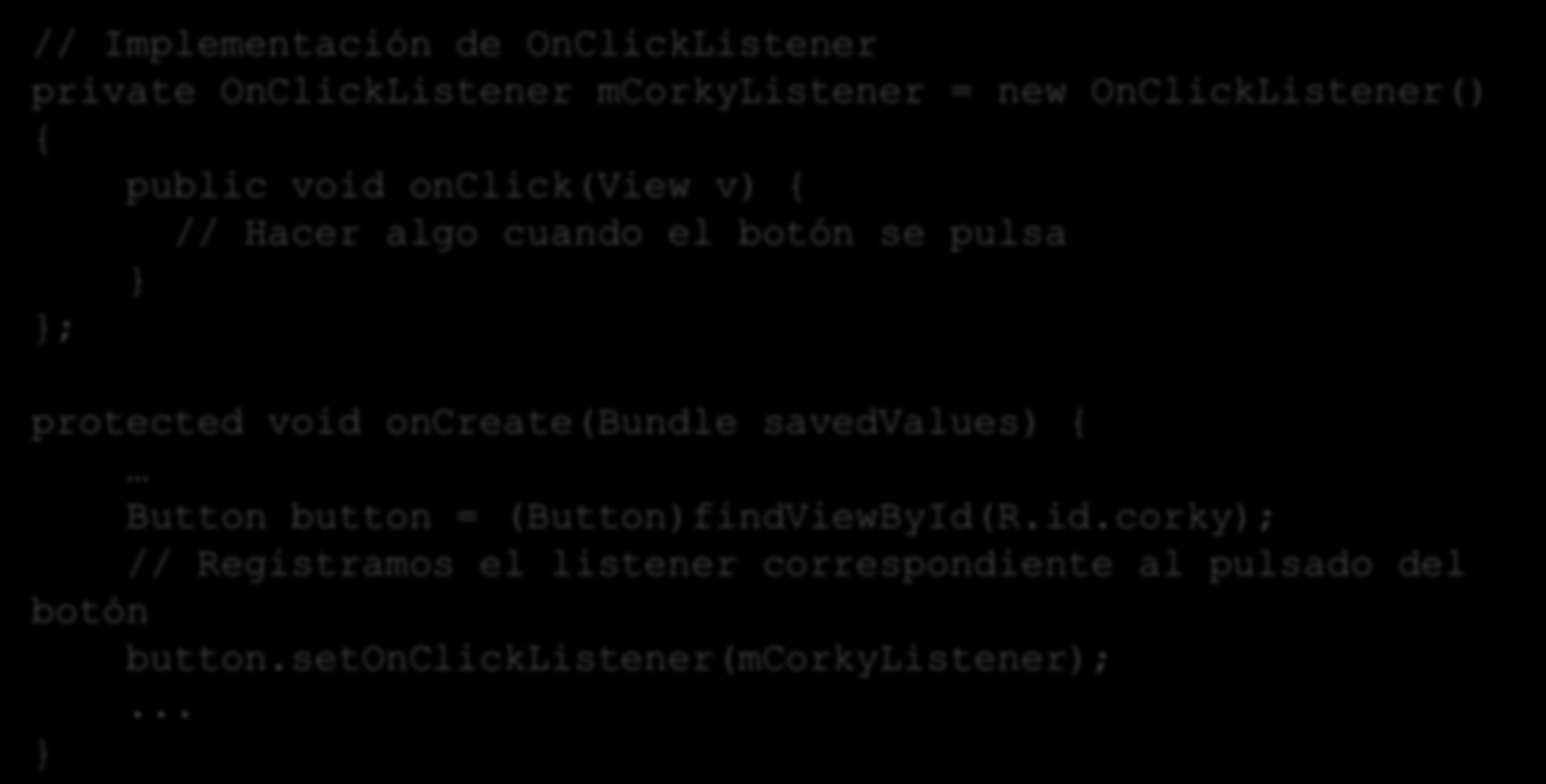Eventos // Implementación de OnClickListener private OnClickListener mcorkylistener = new OnClickListener() { public void onclick(view v) { // Hacer algo cuando el botón se pulsa } }; protected