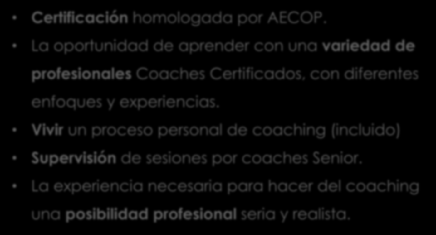 Qué ofrece? Certificación homologada por AECOP. La oportunidad de aprender con una variedad de profesionales Coaches Certificados, con diferentes enfoques y experiencias.