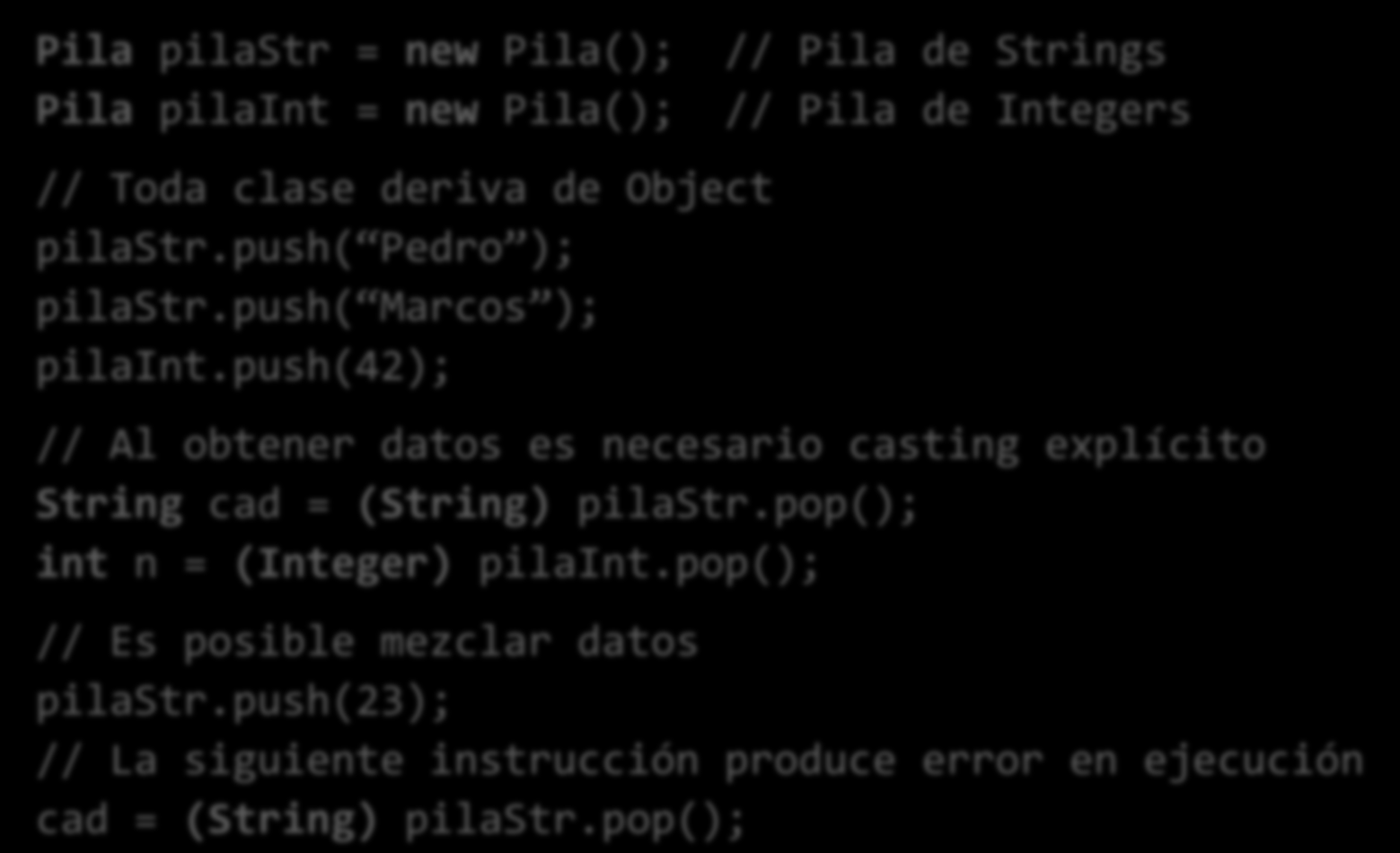 Generalización con Object (II) Pila pilastr = new Pila(); // Pila de Strings Pila pilaint = new Pila(); // Pila de Integers // Toda clase deriva de Object pilastr.push( Pedro ); pilastr.