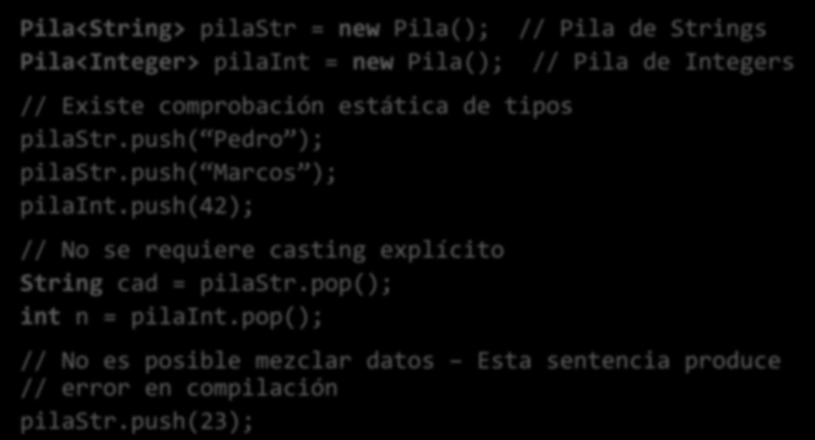 Clase Parametrizada (II) Pila<String> pilastr = new Pila(); // Pila de Strings Pila<Integer> pilaint = new Pila(); // Pila de Integers // Existe comprobación estática de tipos pilastr.