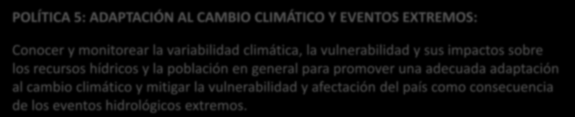 6.- POLÍTICAS Y ESTRATEGIAS POLÍTICA 5: ADAPTACIÓN AL CAMBIO CLIMÁTICO Y EVENTOS EXTREMOS: Conocer y monitorear la variabilidad climática, la vulnerabilidad y sus impactos sobre los recursos hídricos