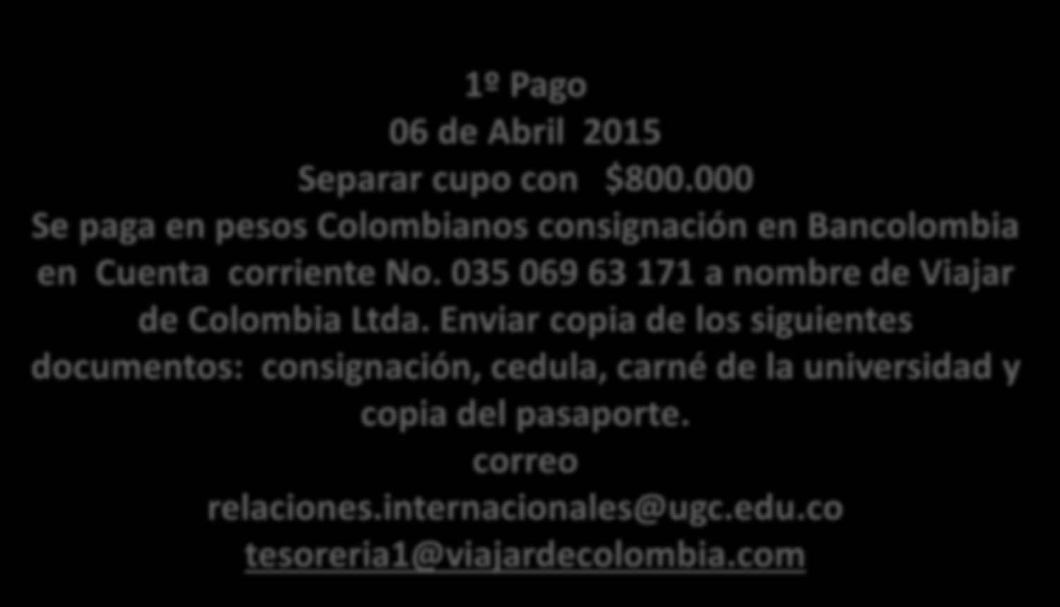 PROCEDIMIENTOS DE PAGOS 1º Pago 06 de Abril 2015 Separar cupo con $800.000 Se paga en pesos Colombianos consignación en Bancolombia en Cuenta corriente No.