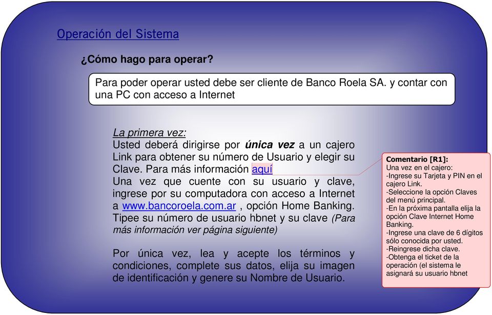 Para más información aquí Una vez que cuente con su usuario y clave, ingrese por su computadora con acceso a Internet a www.bancoroela.com.ar, opción Home Banking.