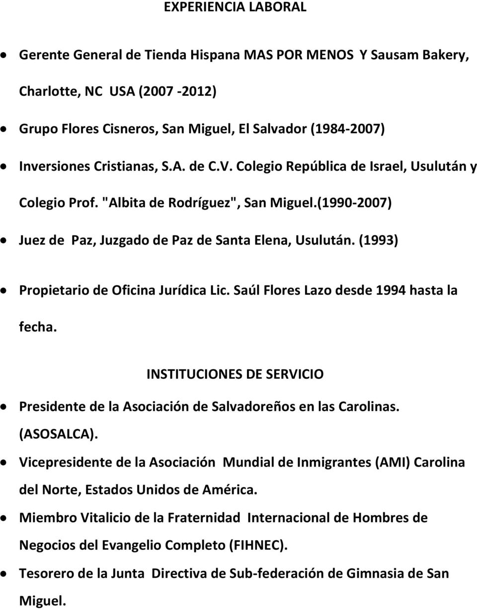 (1993) Propietario de Oficina Jurídica Lic. Saúl Flores Lazo desde 1994 hasta la fecha. INSTITUCIONES DE SERVICIO Presidente de la Asociación de Salvadoreños en las Carolinas. (ASOSALCA).
