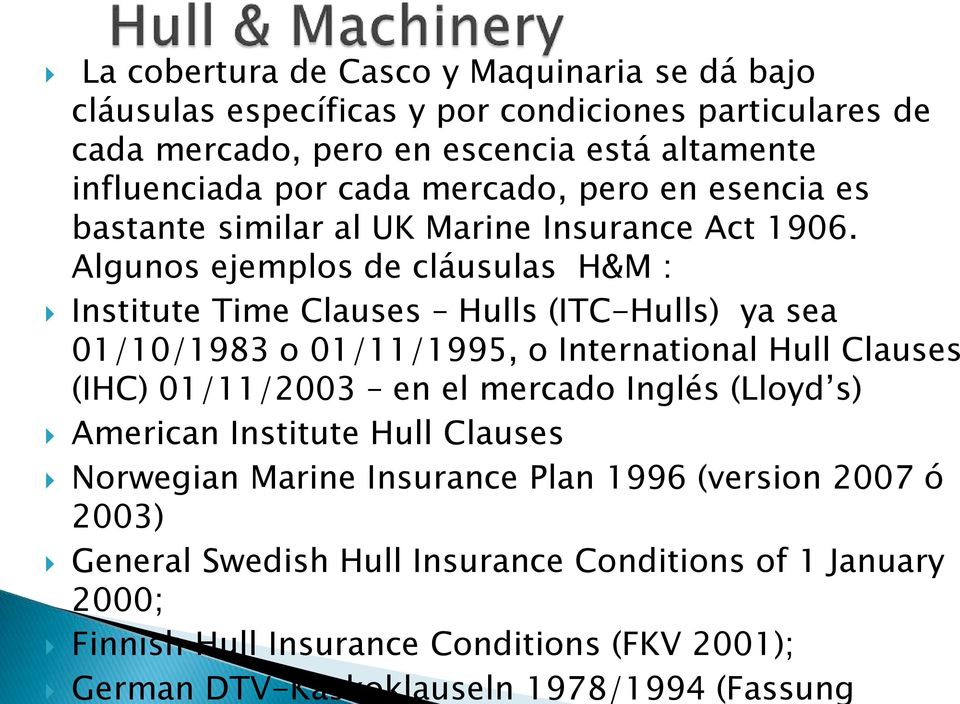 Algunos ejemplos de cláusulas H&M : Institute Time Clauses Hulls (ITC-Hulls) ya sea 01/10/1983 o 01/11/1995, o International Hull Clauses (IHC) 01/11/2003 en el mercado