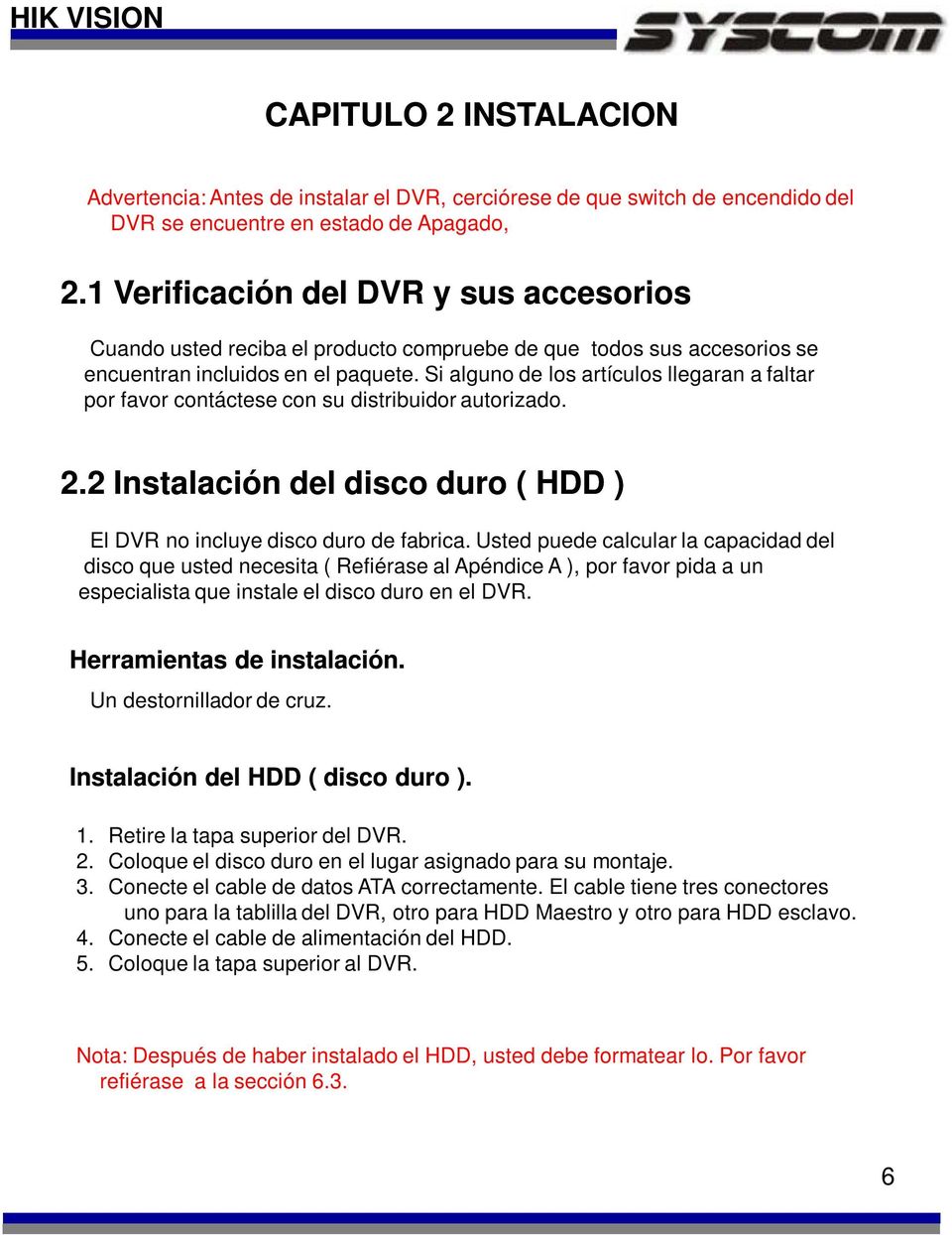 Si alguno de los artículos llegaran a faltar por favor contáctese con su distribuidor autorizado. 2.2 Instalación del disco duro ( HDD ) El DVR no incluye disco duro de fabrica.