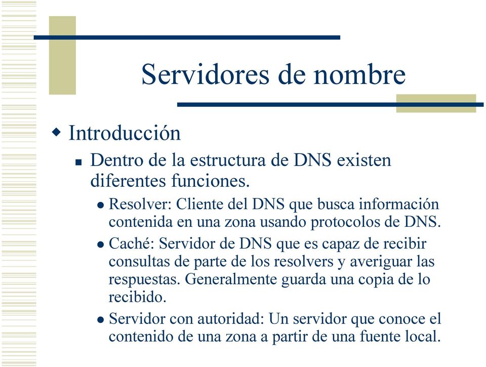 Caché: Servidor de DNS que es capaz de recibir consultas de parte de los resolvers y averiguar las respuestas.