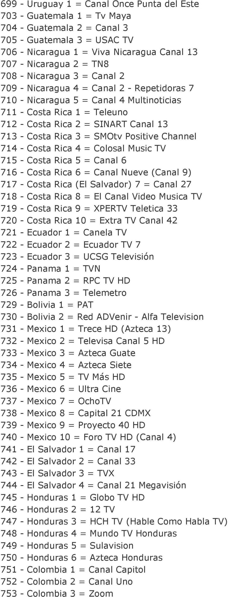 SMOtv Positive Channel 714 - Costa Rica 4 = Colosal Music TV 715 - Costa Rica 5 = Canal 6 716 - Costa Rica 6 = Canal Nueve (Canal 9) 717 - Costa Rica (El Salvador) 7 = Canal 27 718 - Costa Rica 8 =