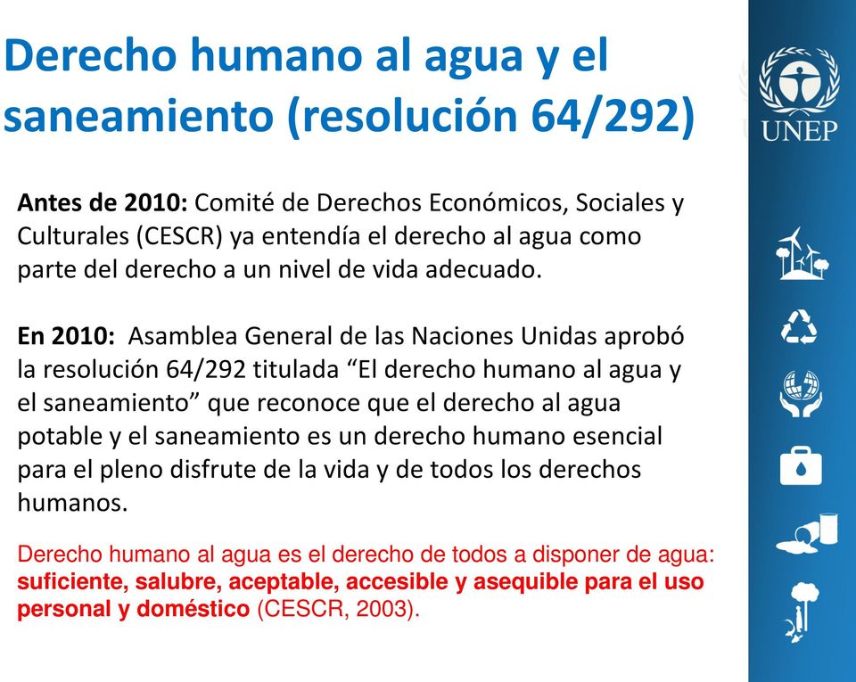 En 2010: Asamblea General de las Naciones Unidas aprobó la resolución 64/292 titulada El derecho humano al agua y el saneamiento que reconoce que el derecho al agua