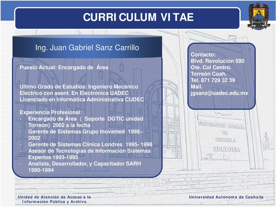 jgsanz@uadec.edu.mx - Encargado de Área ( Soporte DGTIC unidad Torreón) 2002 a la fecha - Gerente de Sistemas Grupo Inovamed 1998.