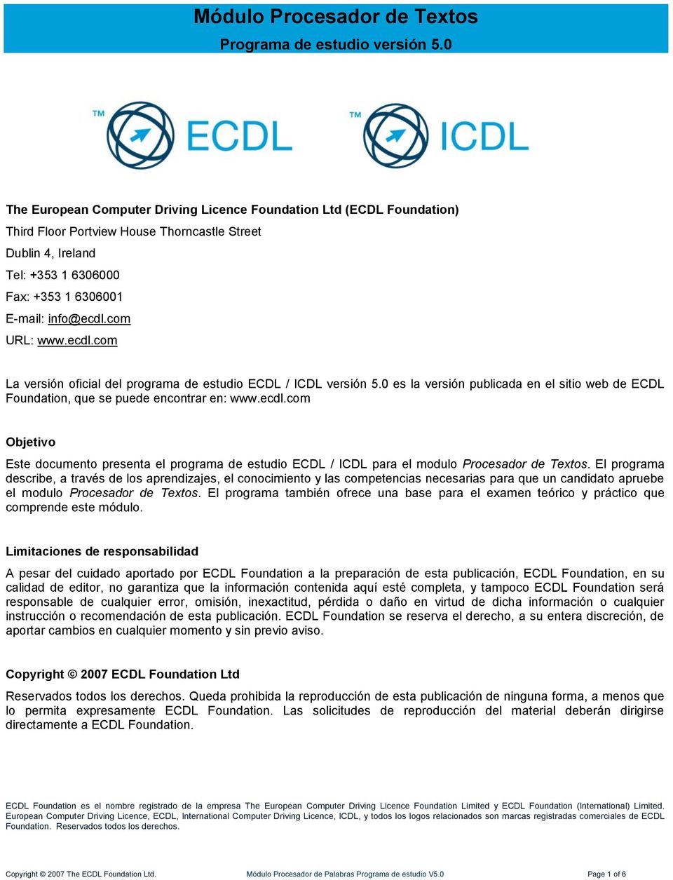 com URL: www.ecdl.com La versión oficial del programa de estudio ECDL / ICDL versión 5.0 es la versión publicada en el sitio web de ECDL Foundation, que se puede encontrar en: www.ecdl.com Objetivo Este documento presenta el programa de estudio ECDL / ICDL para el modulo Procesador de Textos.