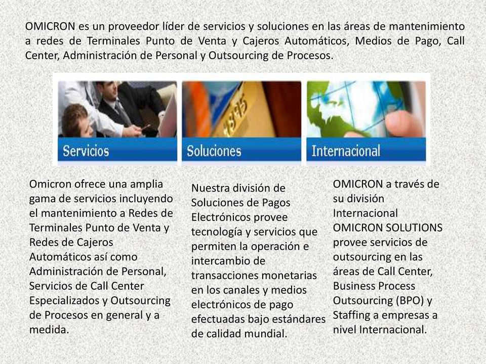 Omicron ofrece una amplia gama de servicios incluyendo el mantenimiento a Redes de Terminales Punto de Venta y Redes de Cajeros Automáticos así como Administración de Personal, Servicios de Call