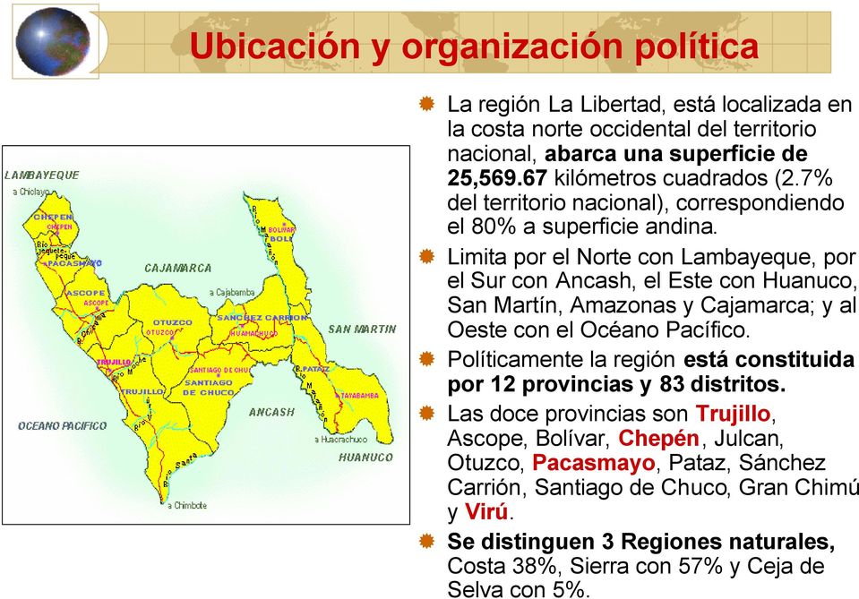 Limita por el Norte con Lambayeque, por el Sur con Ancash, el Este con Huanuco, San Martín, Amazonas y Cajamarca; y al Oeste con el Océano Pacífico.