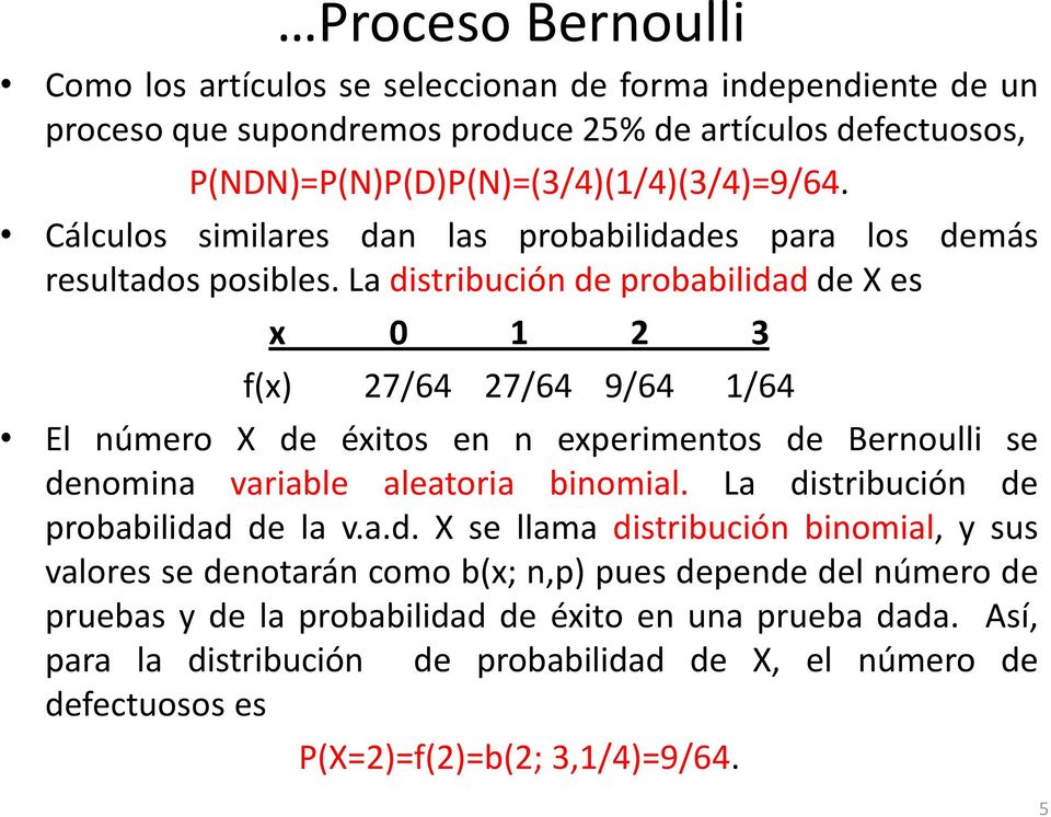 La distribución de probabilidad de X es x 0 1 2 3 f(x) 27/64 27/64 9/64 1/64 El número X de éxitos en n experimentos de Bernoulli se denomina variable aleatoria binomial.