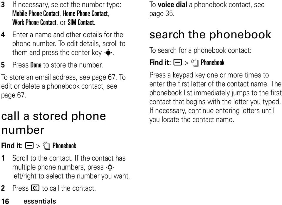 call a stored phone number Find it: a > n Phonebook 1 Scroll to the contact. If the contact has multiple phone numbers, press S left/right to select the number you want. 2 Press N to call the contact.