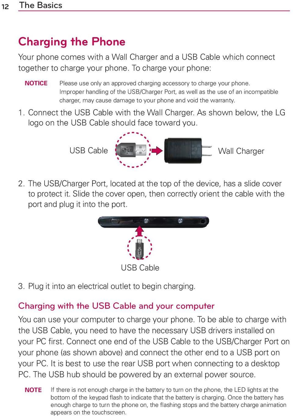 Improper handling of the USB/Charger Port, as well as the use of an incompatible charger, may cause damage to your phone and void the warranty. 1. Connect the USB Cable with the Wall Charger.
