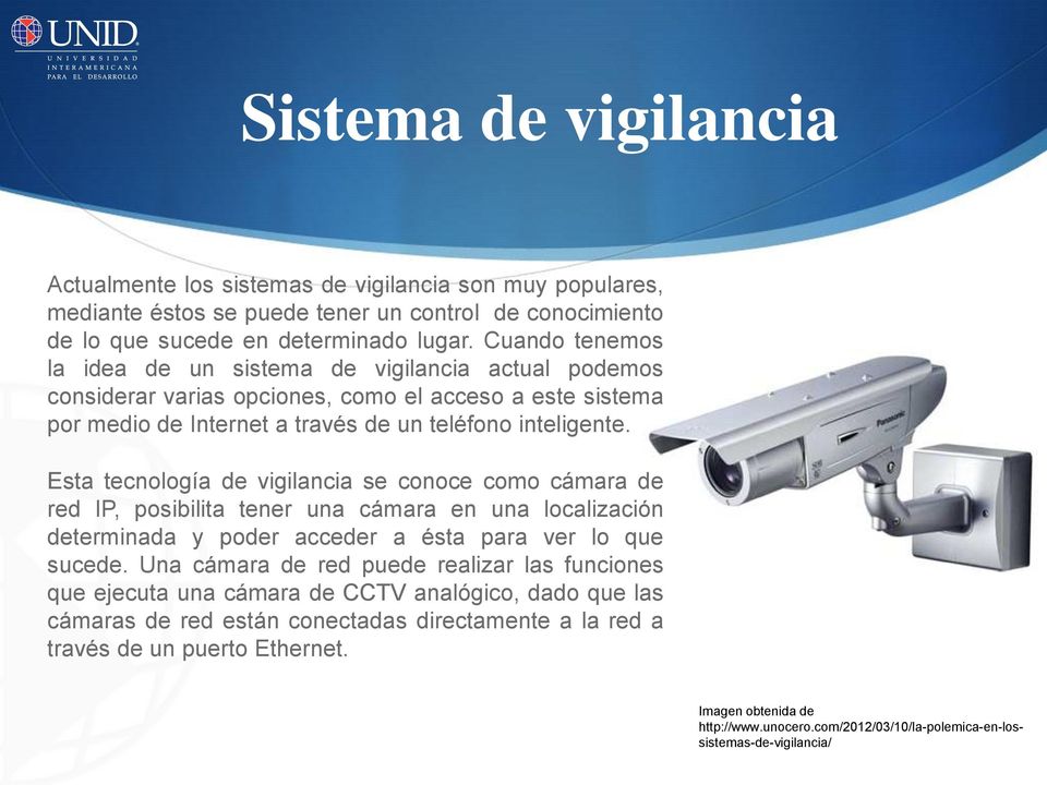 Esta tecnología de vigilancia se conoce como cámara de red IP, posibilita tener una cámara en una localización determinada y poder acceder a ésta para ver lo que sucede.