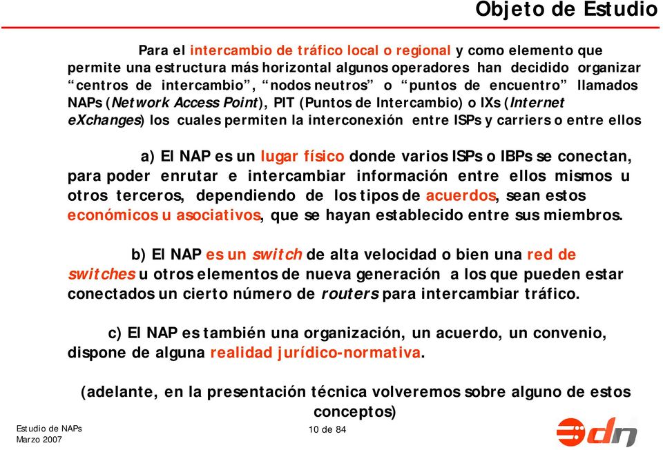 El NAP es un lugar físico donde varios ISPs o IBPs se conectan, para poder enrutar e intercambiar información entre ellos mismos u otros terceros, dependiendo de los tipos de acuerdos, sean estos
