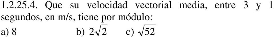 m/s,que confirma la c. 1..5.5. Que su velocidad instantánea a los 3 segundos, en m/s, tiene por módulo: a) 10 b) 5 c) d) 8 Como v = dr/dt = ti -(t+1)k m/s.