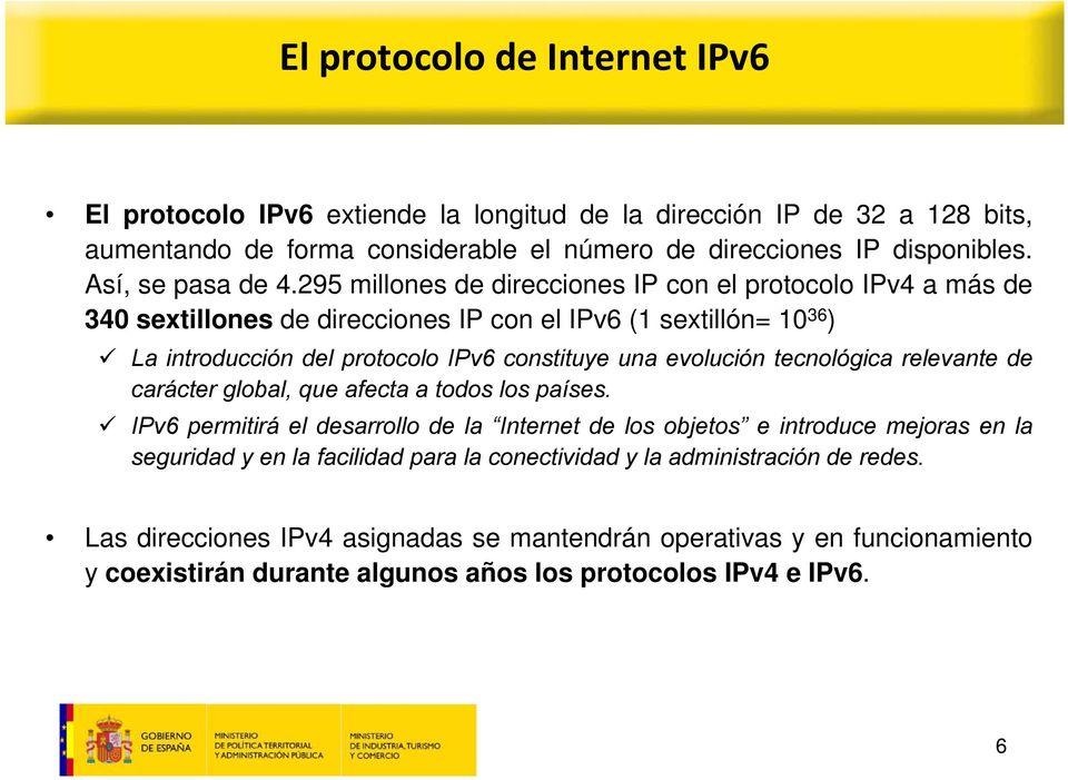 295 millones de direcciones IP con el protocolo IPv4 a más de 340 sextillones de direcciones IP con el IPv6 (1 sextillón= 10 36 ) La introducción del protocolo IPv6 constituye una evolución