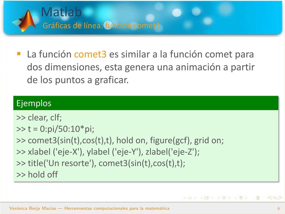 Ejemplos >> clear, clf; >> t = 0:pi/50:10*pi; >> comet3(sin(t),cos(t),t), hold on, figure(gcf),