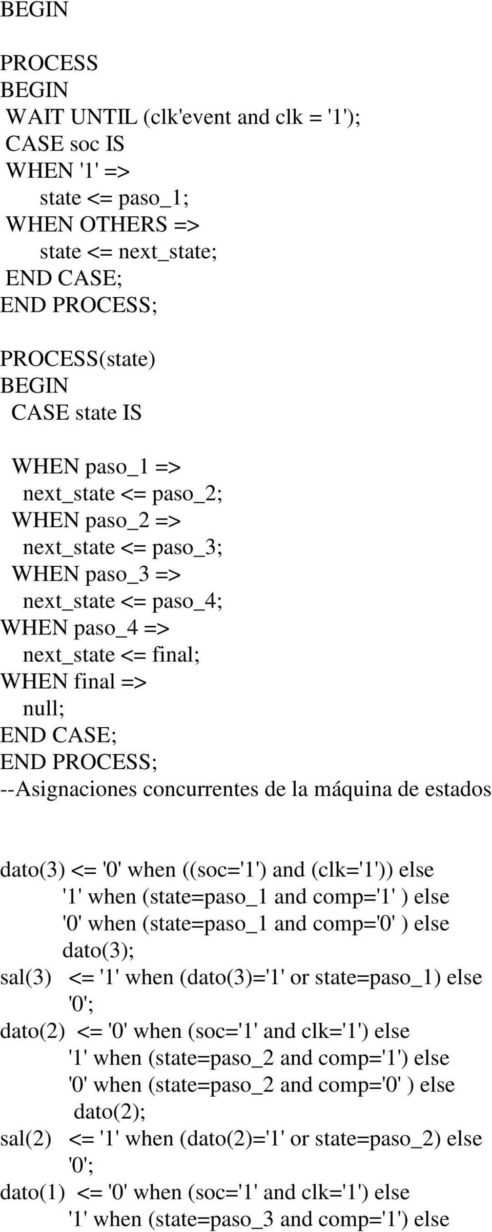 concurrentes de la máquina de estados dato(3) <= '0' when ((soc='1') and (clk='1')) else '1' when (state=paso_1 and comp='1' ) else '0' when (state=paso_1 and comp='0' ) else dato(3); sal(3) <= '1'