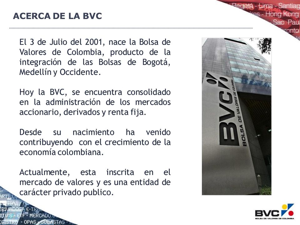 Hoy la BVC, se encuentra consolidado en la administración de los mercados accionario, derivados y renta fija.