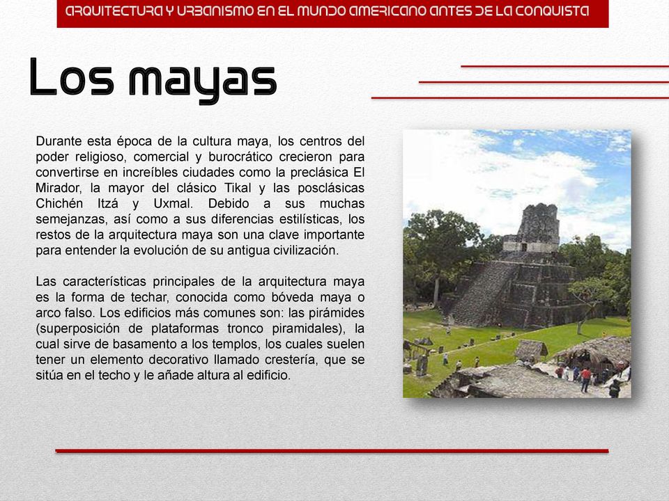 Debido a sus muchas semejanzas, así como a sus diferencias estilísticas, los restos de la arquitectura maya son una clave importante para entender la evolución de su antigua civilización.