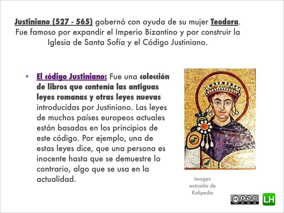 El código Justiniano: Fue una colección de libros que contenía las antiguas leyes romanas y otras leyes nuevas introducidas por Justiniano.
