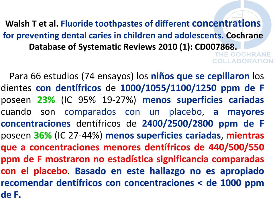 comparados con un placebo, a mayores concentraciones dentífricos de 2400/2500/2800 ppm de F poseen 36% (IC 27-44%) menos superficies cariadas, mientras que a concentraciones menores