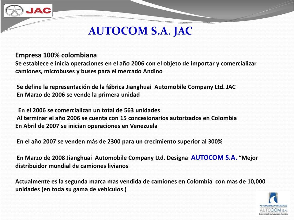 JAC En Marzo de 2006 se vende la primera unidad En el 2006 se comercializan un total de 563 unidades Al terminar el año 2006 se cuenta con 15 concesionarios autorizados en Colombia En Abril de 2007