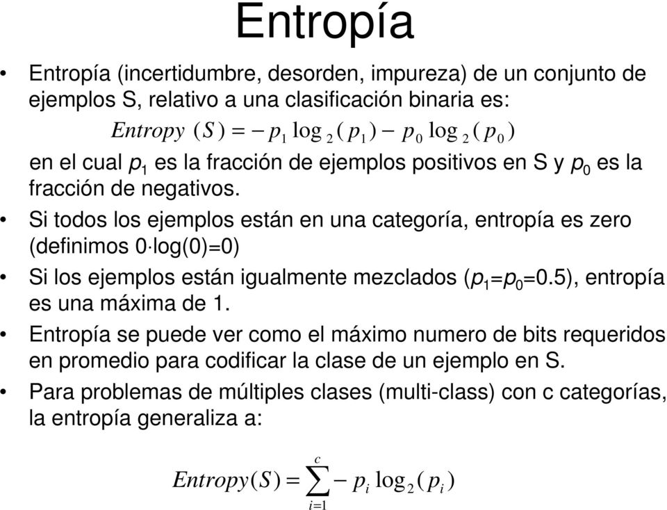 Si todos los ejemplos están en una categoría, entropía es zero (definimos 0 log(0)=0) Si los ejemplos están igualmente mezclados (p 1 =p 0 =0.5), entropía es una máxima de 1.