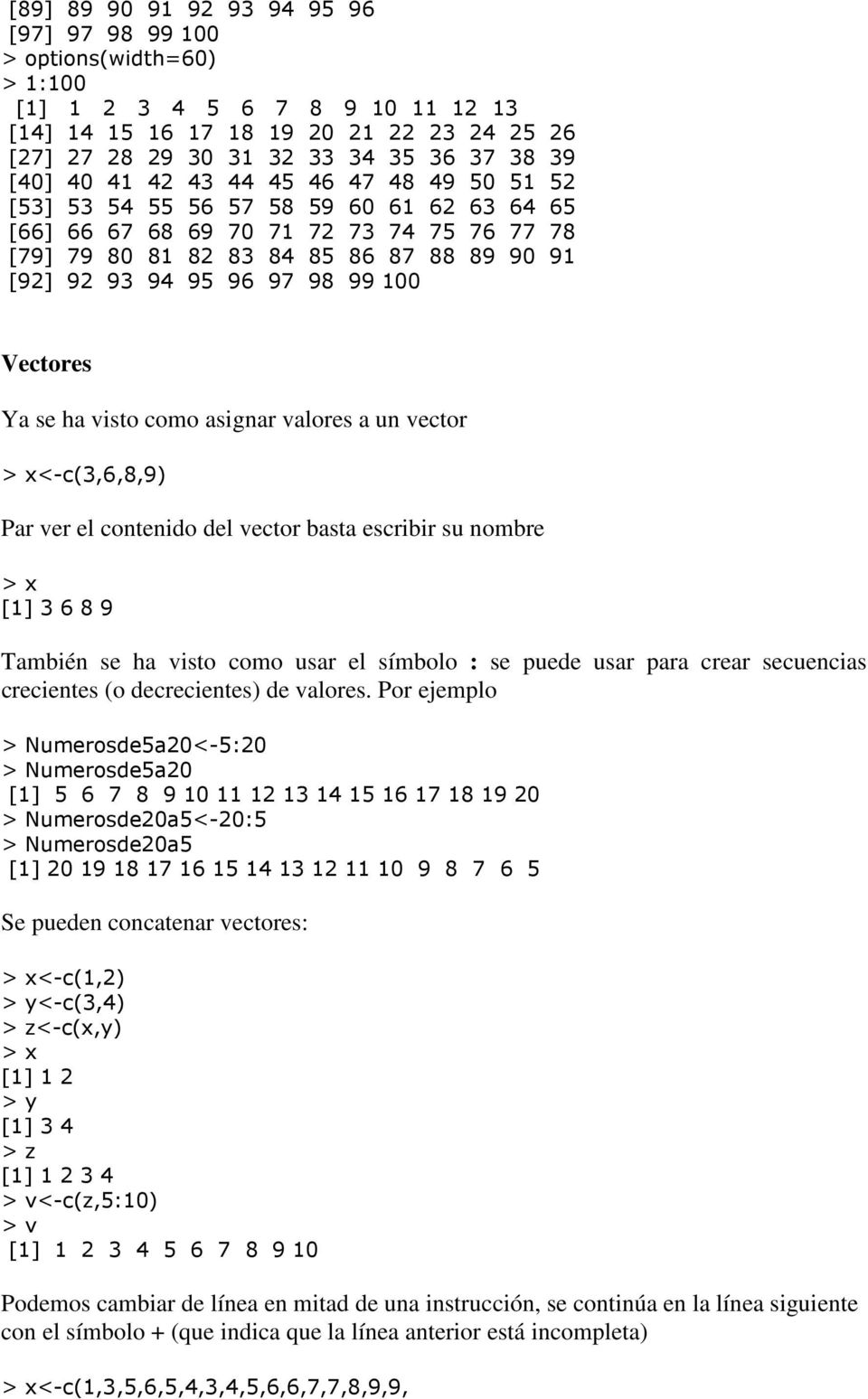 98 99 100 Vectores Ya se ha visto como asignar valores a un vector <-c(3,6,8,9) Par ver el contenido del vector basta escribir su nombre [1] 3 6 8 9 También se ha visto como usar el símbolo : se