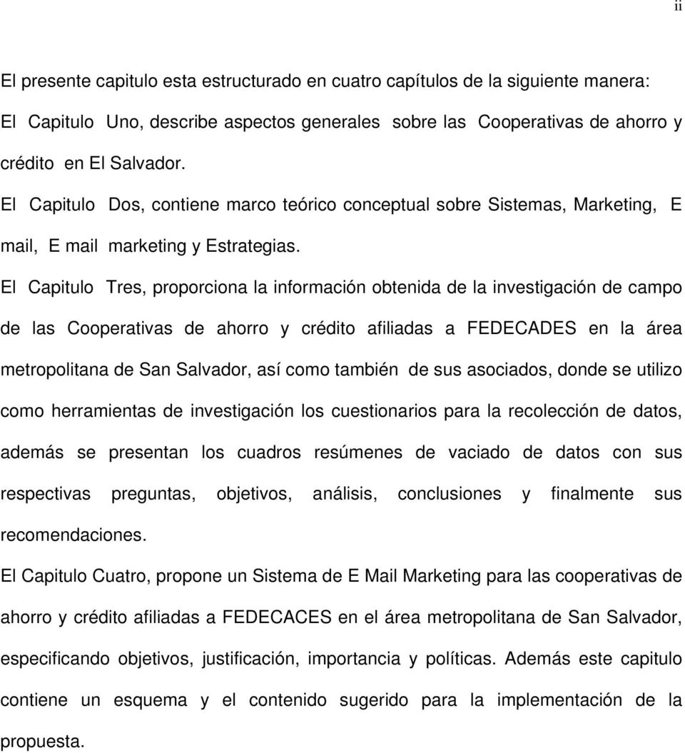 El Capitulo Tres, proporciona la información obtenida de la investigación de campo de las Cooperativas de ahorro y crédito afiliadas a FEDECADES en la área metropolitana de San Salvador, así como