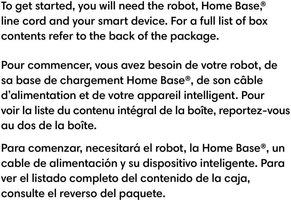 Pour commencer, vous avez besoin de votre robot, de sa base de chargement Home Base, de son câble d alimentation et de votre appareil