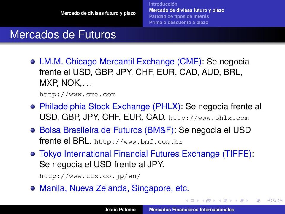 com Bolsa Brasileira de Futuros (BM&F): Se negocia el USD frente el BRL. http://www.bmf.com.br Tokyo International Financial Futures Exchange (TIFFE): Se negocia el USD frente al JPY.