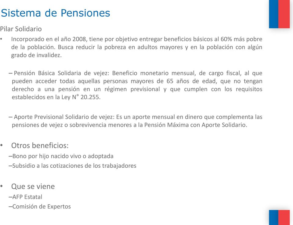 Pensión Básica Solidaria de vejez: Beneficio monetario mensual, de cargo fiscal, al que pueden acceder todas aquellas personas mayores de 65 años de edad, que no tengan derecho a una pensión en un
