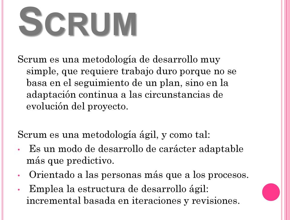 Scrum es una metodología ágil, y como tal: Es un modo de desarrollo de carácter adaptable más que predictivo.