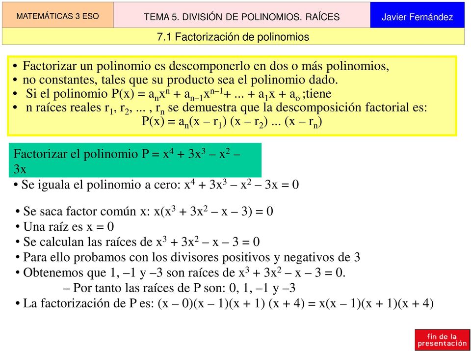 .. (x r n ) Factorizar el polinomio P = x 4 + 3x 3 x 2 3x Se iguala el polinomio a cero: x 4 + 3x 3 x 2 3x = 0 Se saca factor común x: x(x 3 + 3x 2 x 3) = 0 Una raíz es x = 0 Se calculan las raíces
