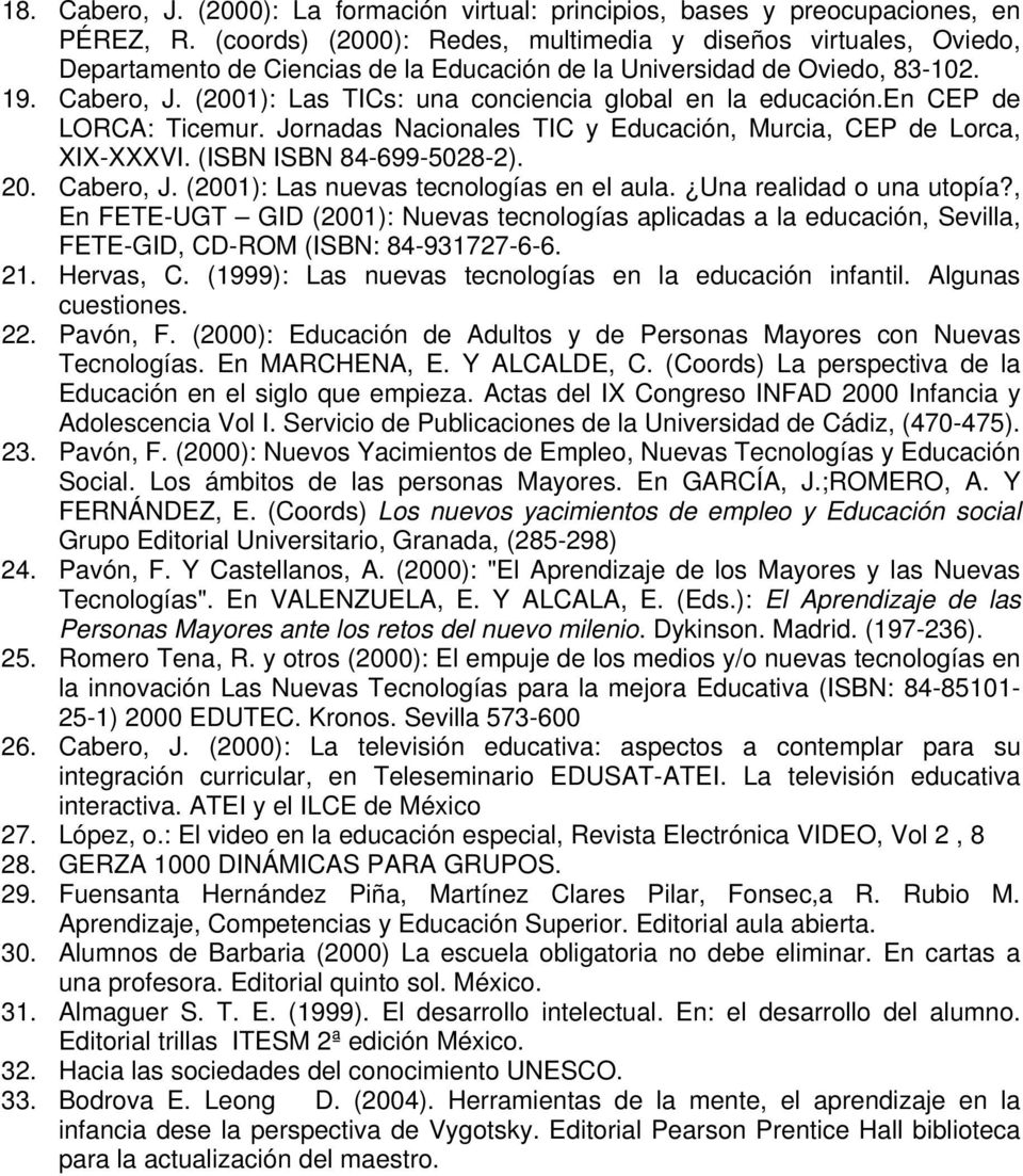 (2001): Las TICs: una conciencia global en la educación.en CEP de LORCA: Ticemur. Jornadas Nacionales TIC y Educación, Murcia, CEP de Lorca, XIX-XXXVI. (ISBN ISBN 84-699-5028-2). 20. Cabero, J.