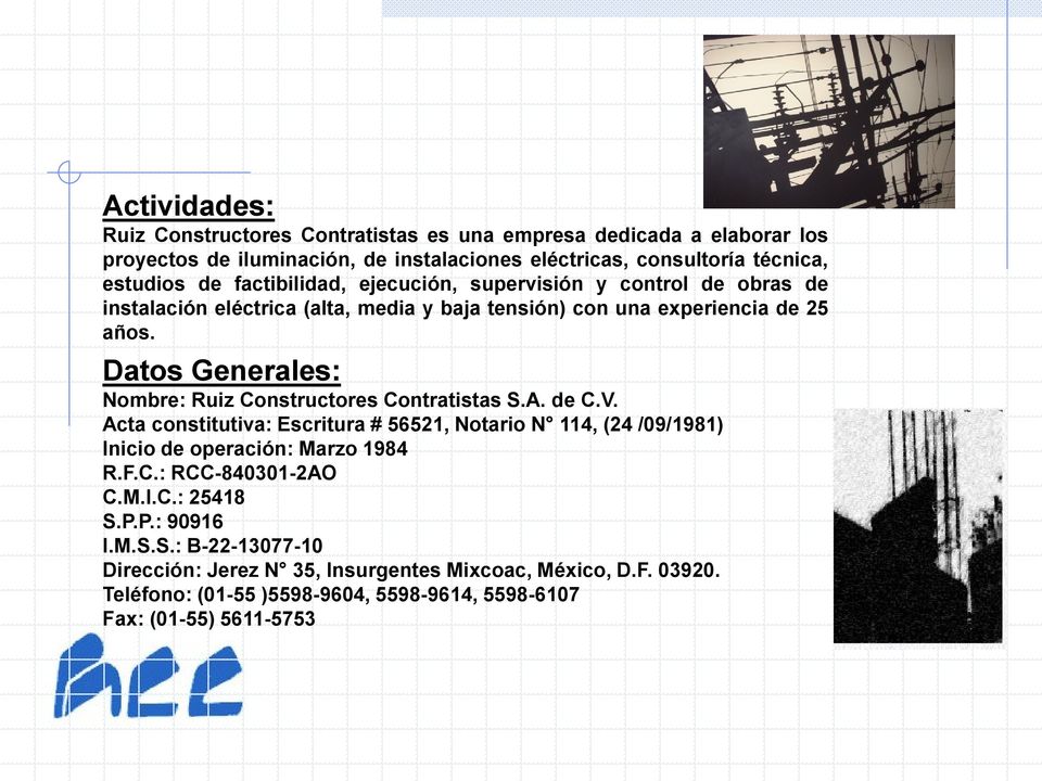 Datos Generales: Nombre: Ruiz Constructores Contratistas S.A. de C.V. Acta constitutiva: Escritura # 56521, Notario N 114, (24 /09/1981) Inicio de operación: Marzo 1984 R.F.