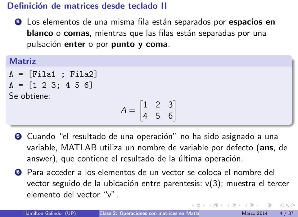 Matriz A = [Fila1 ; Fila2] A = [1 2 3; 4 5 6] Se obtiene: A = [ 1 2 ] 3 4 5 6 5 Cuando el resultado de una operación no ha sido asignado a una variable, MATLAB utiliza un nombre de