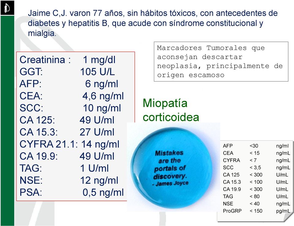 9: 49 U/ml TAG: 1 U/ml NSE: 12 ng/ml PSA: 0,5 ng/ml Marcadores Tumorales que aconsejan descartar neoplasia, principalmente de origen escamoso Miopatía