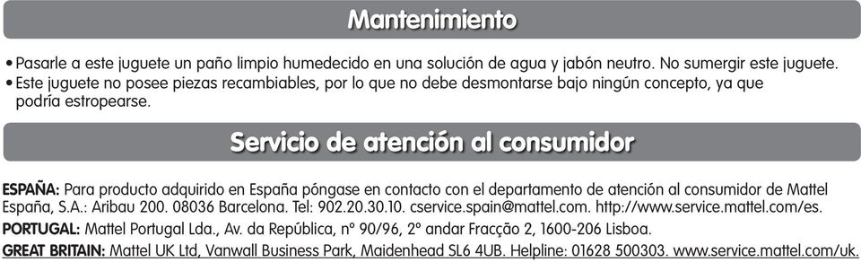 Servicio de atención al consumidor ESPAÑA: Para producto adquirido en España póngase en contacto con el departamento de atención al consumidor de Mattel España, S.A.: Aribau 200.