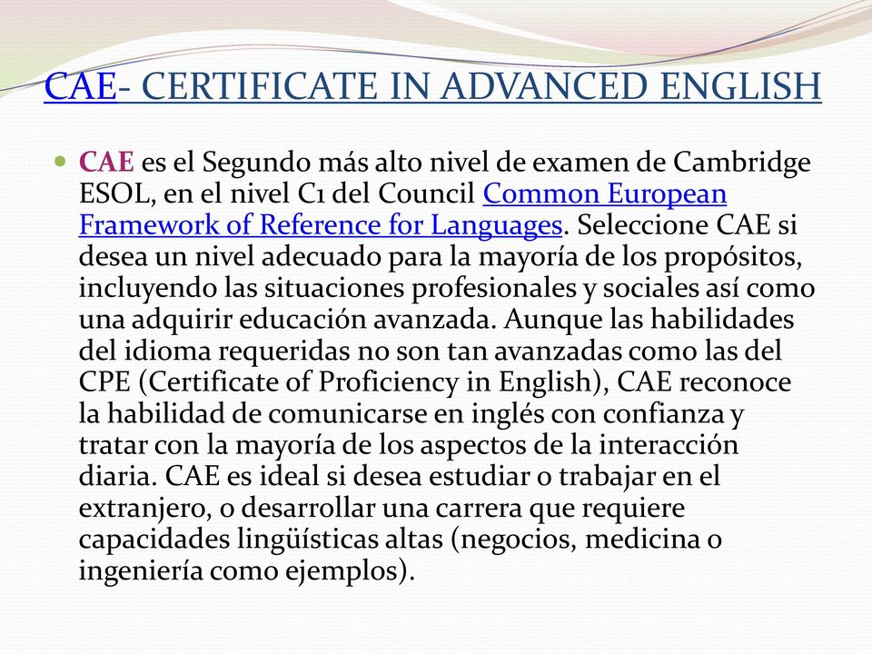 Aunque las habilidades del idioma requeridas no son tan avanzadas como las del CPE (Certificate of Proficiency in English), CAE reconoce la habilidad de comunicarse en inglés con confianza y